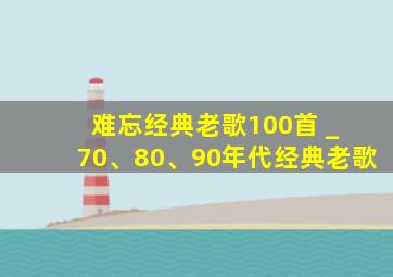 难忘经典老歌100首 _ 70、80、90年代经典老歌